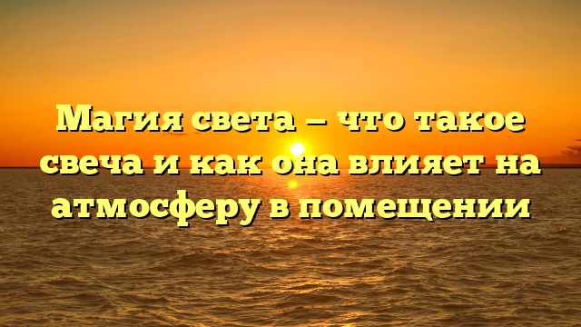 Магия света — что такое свеча и как она влияет на атмосферу в помещении