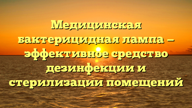 Медицинская бактерицидная лампа — эффективное средство дезинфекции и стерилизации помещений