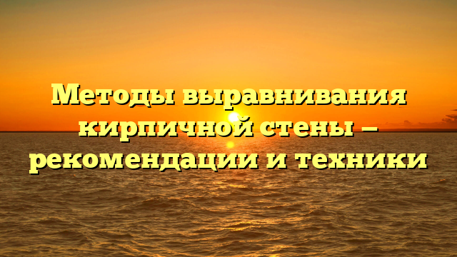 Методы выравнивания кирпичной стены — рекомендации и техники