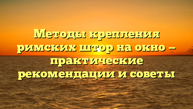 Методы крепления римских штор на окно — практические рекомендации и советы