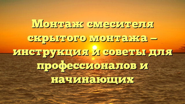 Монтаж смесителя скрытого монтажа — инструкция и советы для профессионалов и начинающих