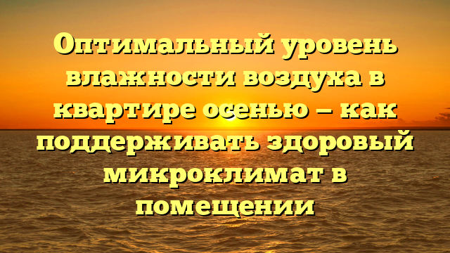 Оптимальный уровень влажности воздуха в квартире осенью — как поддерживать здоровый микроклимат в помещении