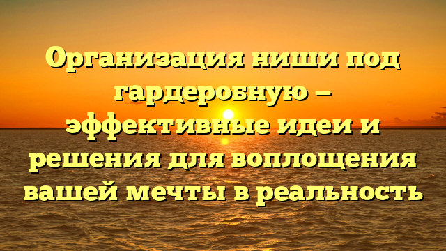 Организация ниши под гардеробную — эффективные идеи и решения для воплощения вашей мечты в реальность