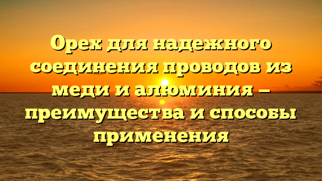 Орех для надежного соединения проводов из меди и алюминия — преимущества и способы применения