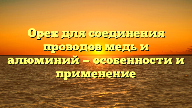 Орех для соединения проводов медь и алюминий — особенности и применение