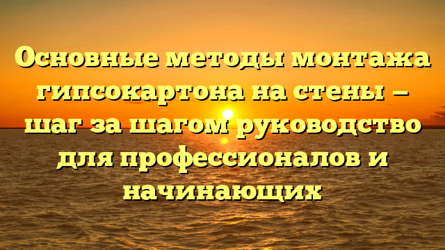 Основные методы монтажа гипсокартона на стены — шаг за шагом руководство для профессионалов и начинающих