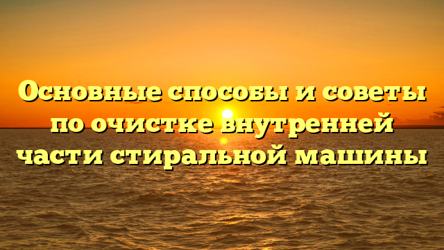 Основные способы и советы по очистке внутренней части стиральной машины