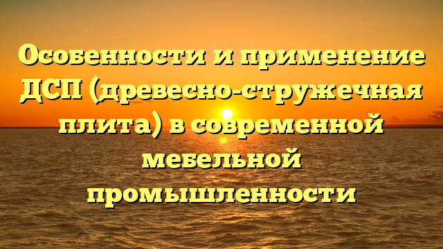 Особенности и применение ДСП (древесно-стружечная плита) в современной мебельной промышленности