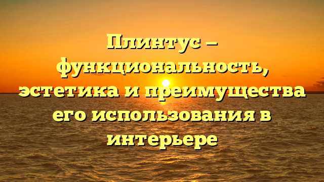 Плинтус — функциональность, эстетика и преимущества его использования в интерьере