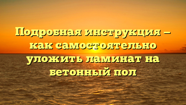 Подробная инструкция — как самостоятельно уложить ламинат на бетонный пол