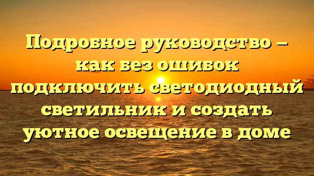 Подробное руководство — как без ошибок подключить светодиодный светильник и создать уютное освещение в доме