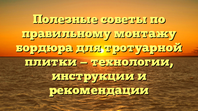 Полезные советы по правильному монтажу бордюра для тротуарной плитки — технологии, инструкции и рекомендации