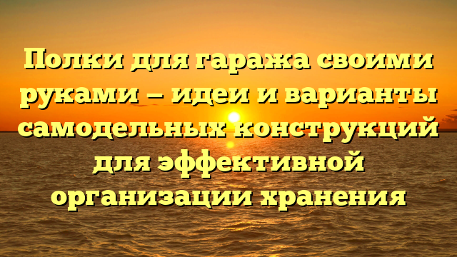 Полки для гаража своими руками — идеи и варианты самодельных конструкций для эффективной организации хранения