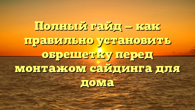 Полный гайд — как правильно установить обрешетку перед монтажом сайдинга для дома