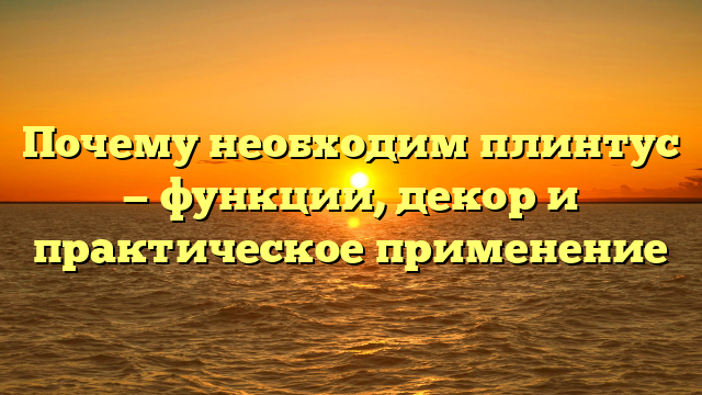 Почему необходим плинтус — функции, декор и практическое применение