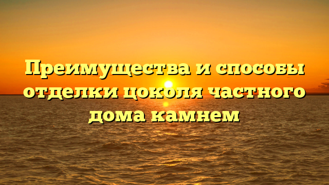 Преимущества и способы отделки цоколя частного дома камнем