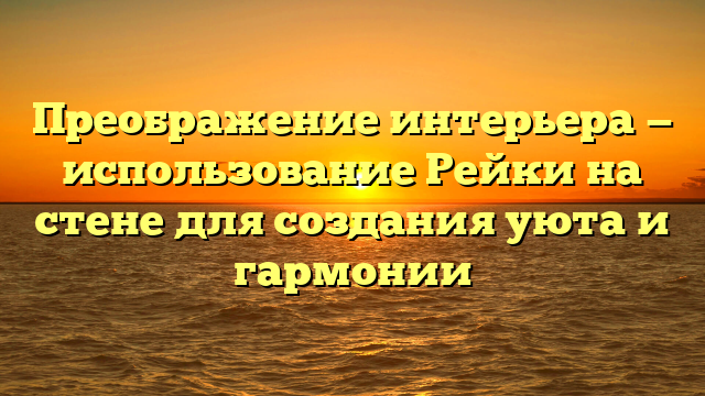 Преображение интерьера — использование Рейки на стене для создания уюта и гармонии