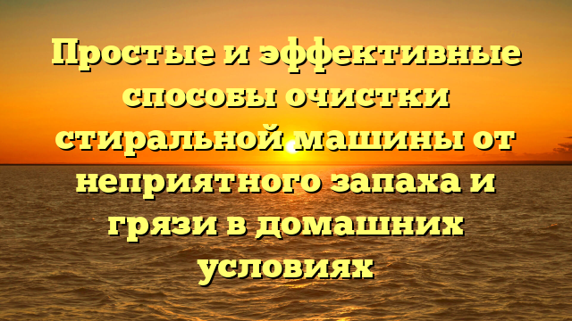 Простые и эффективные способы очистки стиральной машины от неприятного запаха и грязи в домашних условиях