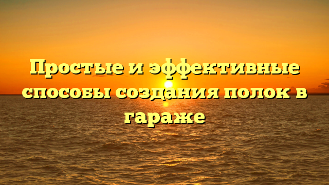 Простые и эффективные способы создания полок в гараже