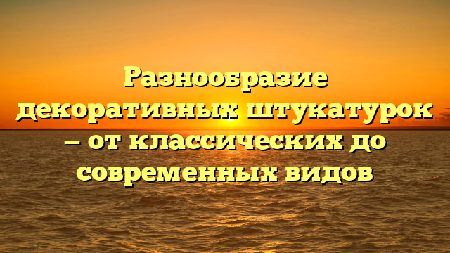 Разнообразие декоративных штукатурок — от классических до современных видов