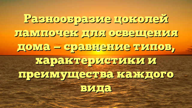 Разнообразие цоколей лампочек для освещения дома — сравнение типов, характеристики и преимущества каждого вида