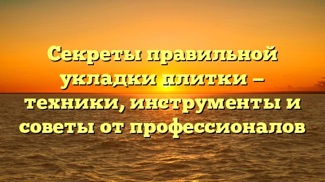 Секреты правильной укладки плитки — техники, инструменты и советы от профессионалов