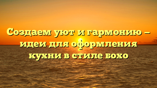 Создаем уют и гармонию — идеи для оформления кухни в стиле бохо