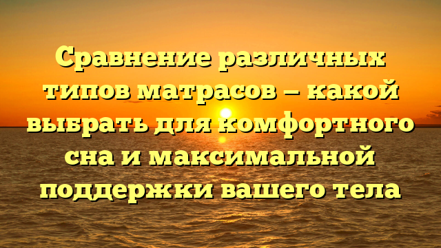 Сравнение различных типов матрасов — какой выбрать для комфортного сна и максимальной поддержки вашего тела