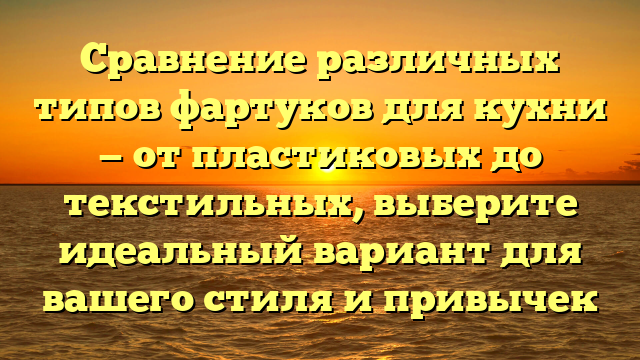 Сравнение различных типов фартуков для кухни — от пластиковых до текстильных, выберите идеальный вариант для вашего стиля и привычек