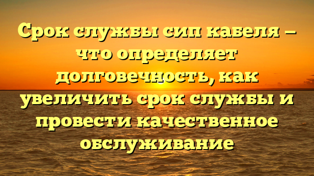 Срок службы сип кабеля — что определяет долговечность, как увеличить срок службы и провести качественное обслуживание