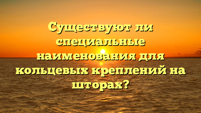 Существуют ли специальные наименования для кольцевых креплений на шторах?