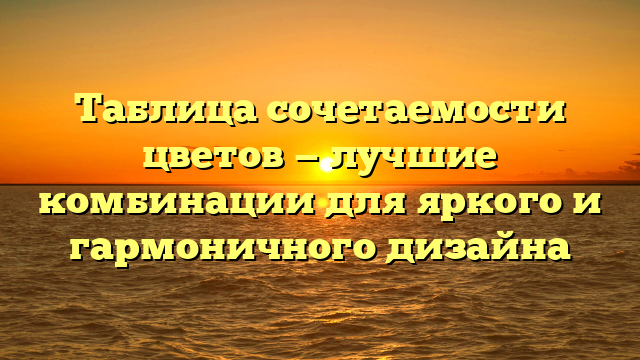 Таблица сочетаемости цветов — лучшие комбинации для яркого и гармоничного дизайна