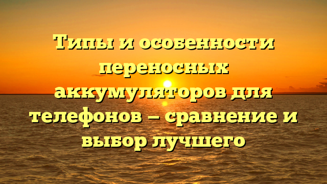 Типы и особенности переносных аккумуляторов для телефонов — сравнение и выбор лучшего