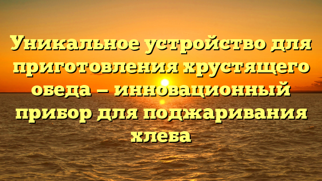 Уникальное устройство для приготовления хрустящего обеда — инновационный прибор для поджаривания хлеба