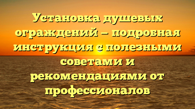 Установка душевых ограждений — подробная инструкция с полезными советами и рекомендациями от профессионалов