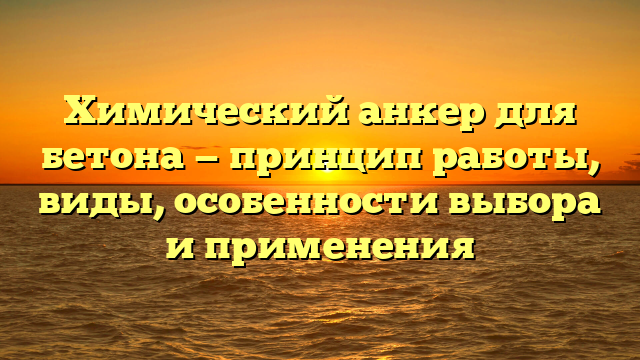 Химический анкер для бетона — принцип работы, виды, особенности выбора и применения