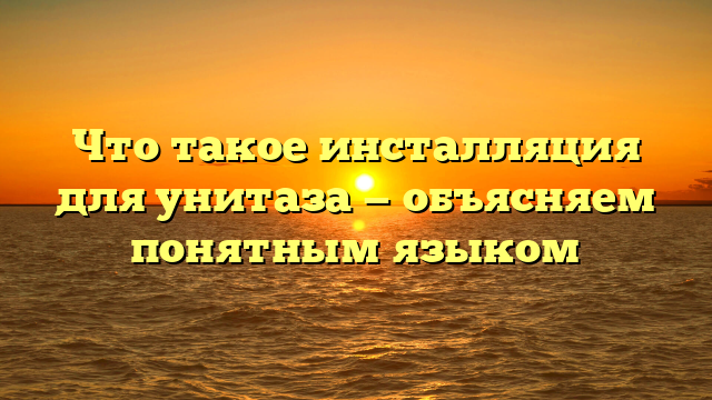 Что такое инсталляция для унитаза — объясняем понятным языком