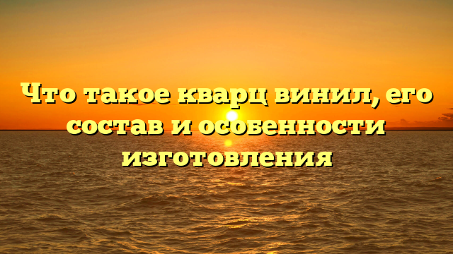 Что такое кварц винил, его состав и особенности изготовления