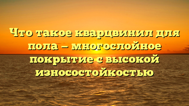 Что такое кварцвинил для пола — многослойное покрытие с высокой износостойкостью