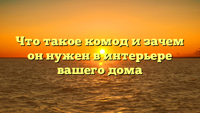 Что такое комод и зачем он нужен в интерьере вашего дома