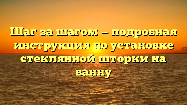 Шаг за шагом — подробная инструкция по установке стеклянной шторки на ванну