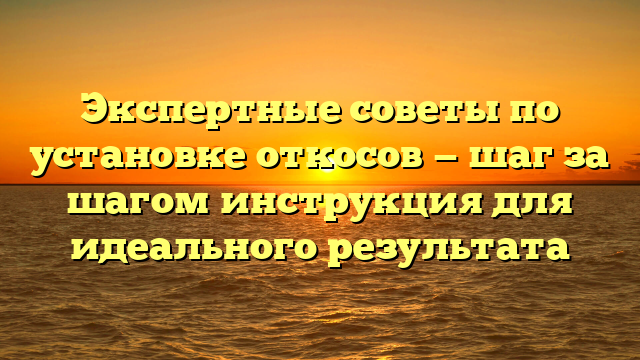 Экспертные советы по установке откосов — шаг за шагом инструкция для идеального результата