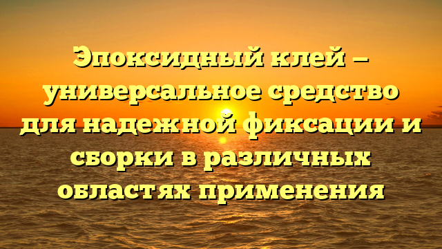 Эпоксидный клей — универсальное средство для надежной фиксации и сборки в различных областях применения