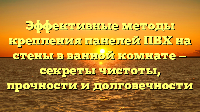 Эффективные методы крепления панелей ПВХ на стены в ванной комнате — секреты чистоты, прочности и долговечности