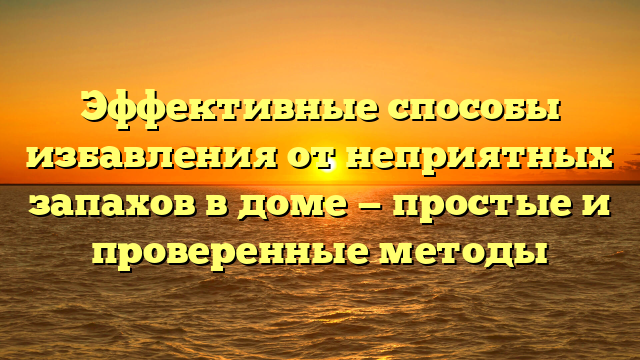 Эффективные способы избавления от неприятных запахов в доме — простые и проверенные методы