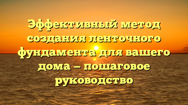 Эффективный метод создания ленточного фундамента для вашего дома — пошаговое руководство