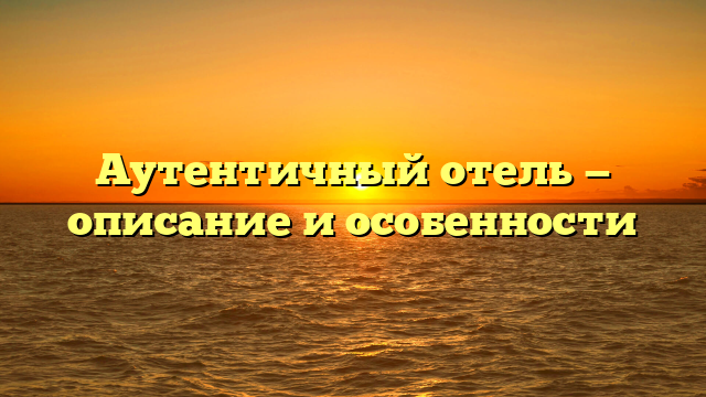 Аутентичный отель — описание и особенности