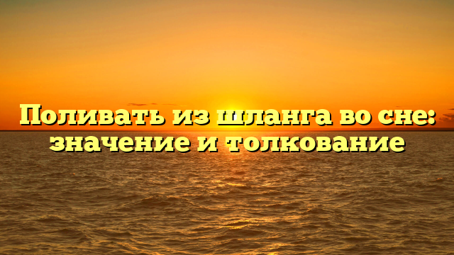 Поливать из шланга во сне: значение и толкование