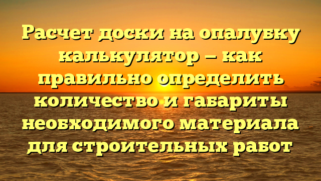 Расчет доски на опалубку калькулятор — как правильно определить количество и габариты необходимого материала для строительных работ