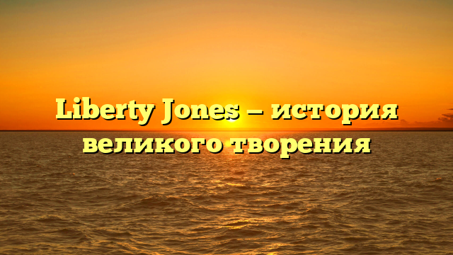 Liberty Jones — история великого творения